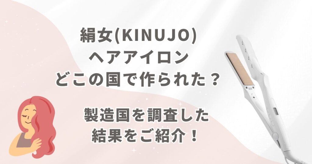 絹女(KINUJO)ヘアアイロンはどこの国で作られた？製造国を調査した結果をご紹介！